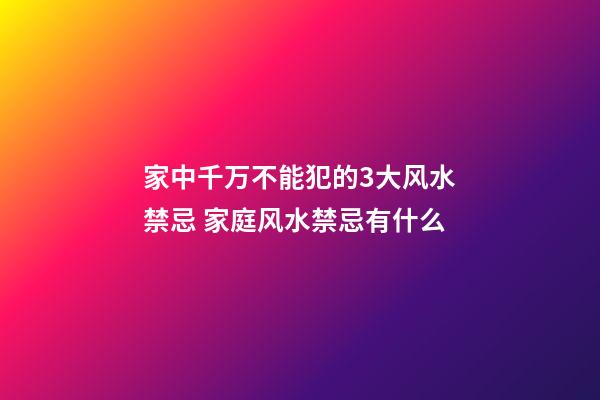 家中千万不能犯的3大风水禁忌 家庭风水禁忌有什么